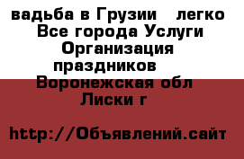 Cвадьба в Грузии - легко! - Все города Услуги » Организация праздников   . Воронежская обл.,Лиски г.